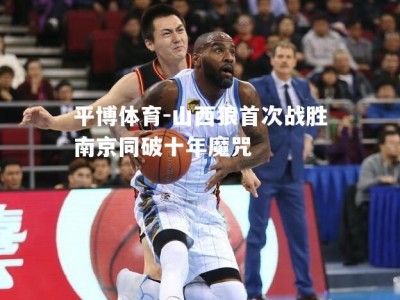 平博体育-山西狼首次战胜南京同破十年魔咒