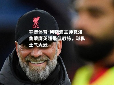 平博体育-利物浦主帅克洛普荣膺英超最佳教练，球队士气大涨