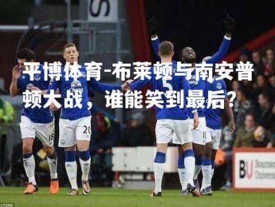 平博体育-布莱顿与南安普顿大战，谁能笑到最后？