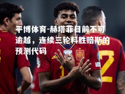 平博体育-赫塔菲目前不可逾越，连续三轮料胜赔斯的预测代码