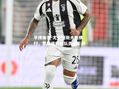平博体育-尤文图斯大胜横扫，意甲传统强队传承不衰