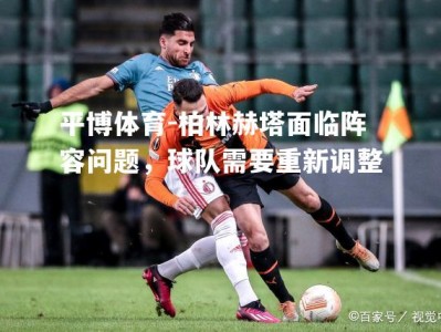 平博体育-柏林赫塔面临阵容问题，球队需要重新调整