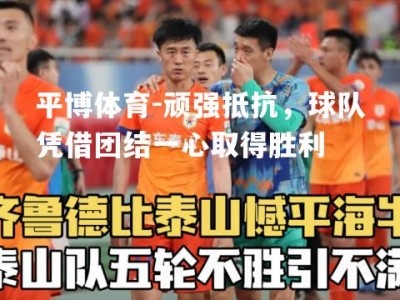 平博体育-顽强抵抗，球队凭借团结一心取得胜利