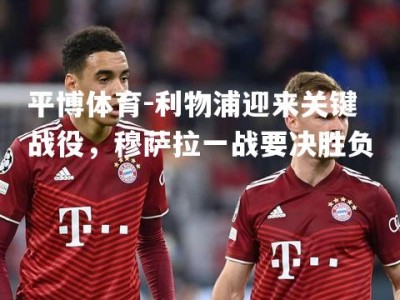 平博体育-利物浦迎来关键战役，穆萨拉一战要决胜负