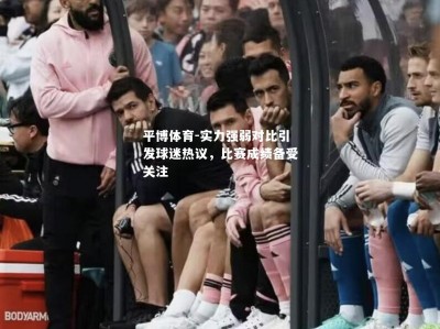 平博体育-实力强弱对比引发球迷热议，比赛成绩备受关注