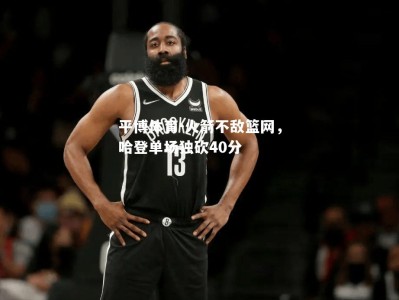 平博体育-火箭不敌篮网，哈登单场独砍40分