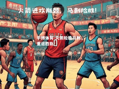 平博体育-火箭险胜马刺，重返胜轨
