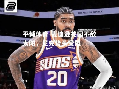 平博体育-麦迪逊花园不敌太阳，尼克势头受阻