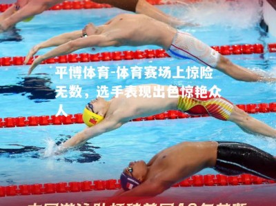 平博体育-体育赛场上惊险无数，选手表现出色惊艳众人