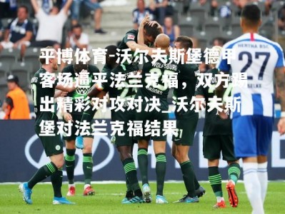 平博体育-沃尔夫斯堡德甲客场逼平法兰克福，双方踢出精彩对攻对决_沃尔夫斯堡对法兰克福结果