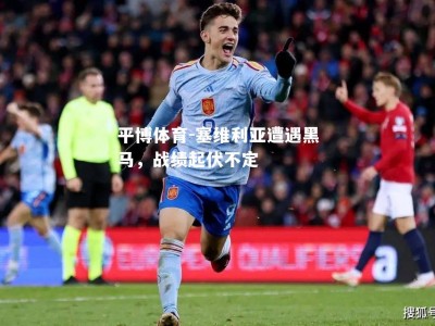 平博体育-塞维利亚遭遇黑马，战绩起伏不定