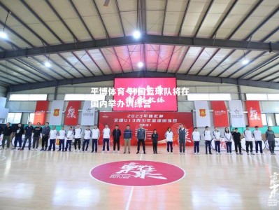 平博体育-韩国篮球队将在国内举办训练营