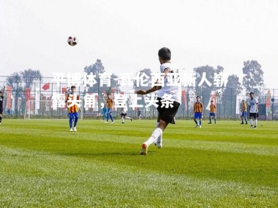 平博体育-瓦伦西亚新人崭露头角，登上头条