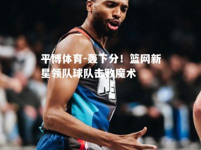 平博体育-轰下分！篮网新星领队球队击败魔术