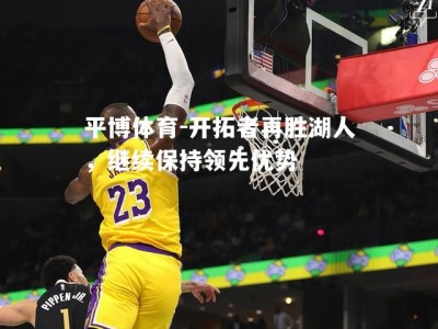 平博体育-开拓者再胜湖人，继续保持领先优势