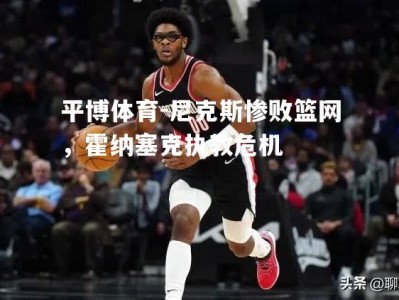 平博体育-尼克斯惨败篮网，霍纳塞克执教危机