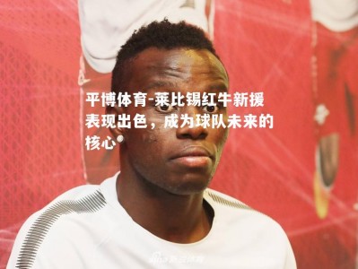 平博体育-莱比锡红牛新援表现出色，成为球队未来的核心