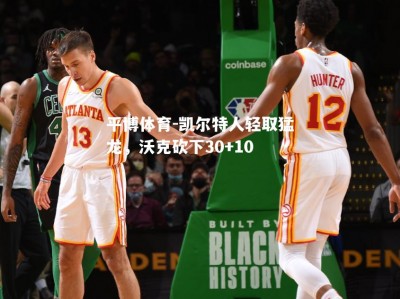 平博体育-凯尔特人轻取猛龙，沃克砍下30+10