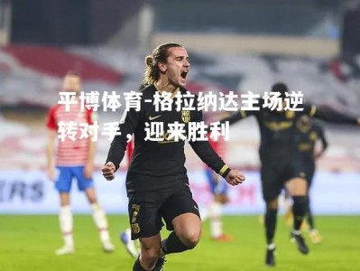 平博体育-格拉纳达主场逆转对手，迎来胜利