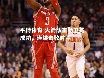 平博体育-火箭队主场卫冕成功，连续击败对手