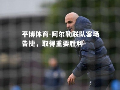 平博体育-阿尔勒联队客场告捷，取得重要胜利