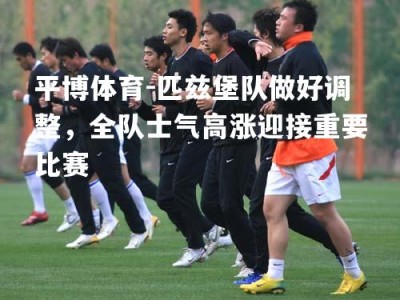 平博体育-匹兹堡队做好调整，全队士气高涨迎接重要比赛