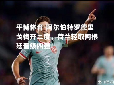 平博体育-阿尔伯特罗德里戈梅开二度，荷兰轻取阿根廷晋级四强！