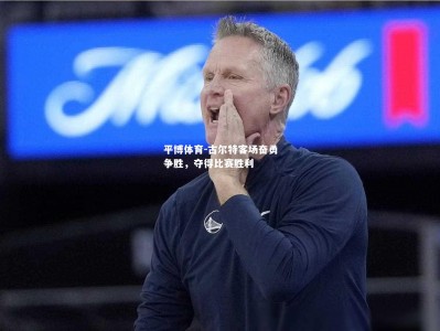 平博体育-古尔特客场奋勇争胜，夺得比赛胜利