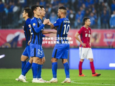 平博体育-江苏苏宁客场-战平青岛黄海，表现抢眼