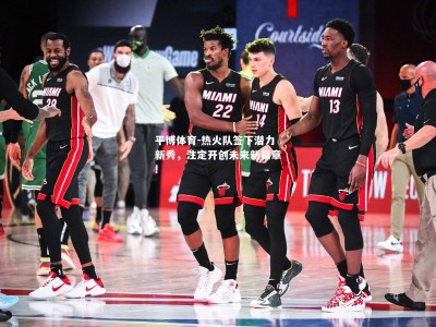 平博体育-热火队签下潜力新秀，注定开创未来新篇章!