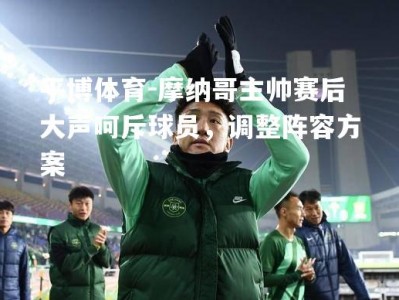 平博体育-摩纳哥主帅赛后大声呵斥球员，调整阵容方案
