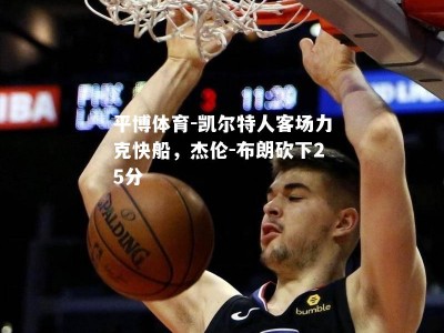平博体育-凯尔特人客场力克快船，杰伦-布朗砍下25分