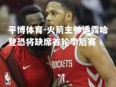 平博体育-火箭主帅透露哈登恐将缺席首轮季后赛