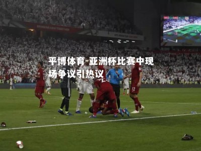 平博体育-亚洲杯比赛中现场争议引热议