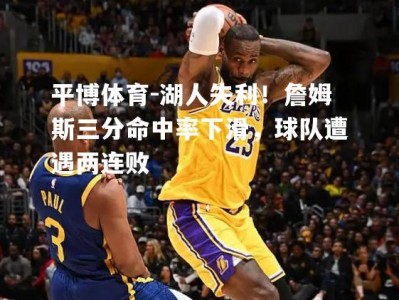 平博体育-湖人失利！詹姆斯三分命中率下滑，球队遭遇两连败