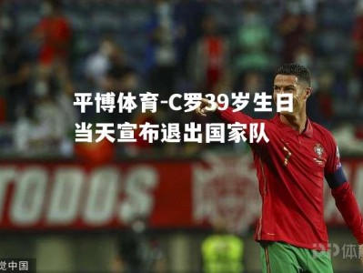平博体育-C罗39岁生日当天宣布退出国家队