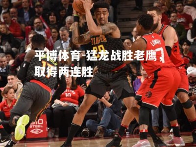 平博体育-猛龙战胜老鹰，取得两连胜