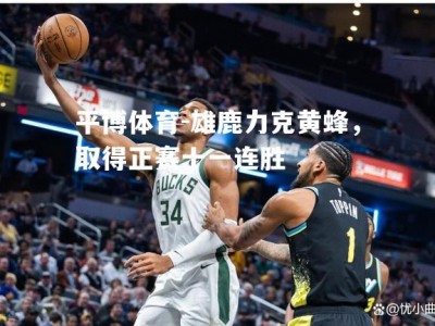 平博体育-雄鹿力克黄蜂，取得正赛十一连胜