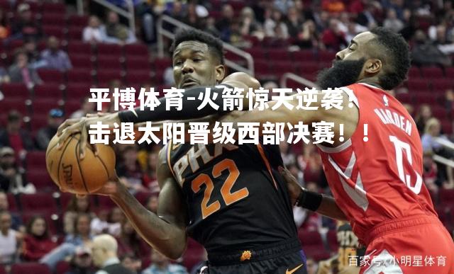 火箭惊天逆袭！击退太阳晋级西部决赛！！