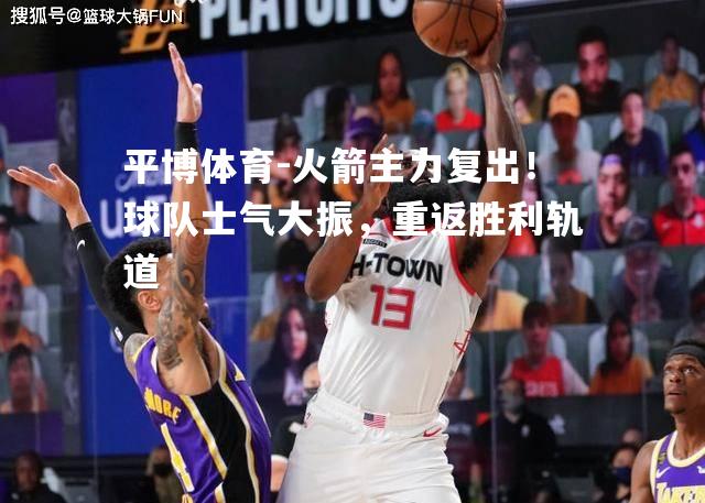 火箭主力复出！球队士气大振，重返胜利轨道