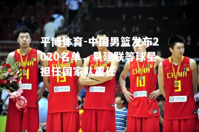 中国男篮发布2020名单，易建联等球星担任国家队重任