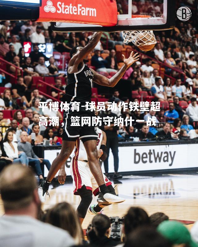 球员动作铁壁超高潮，篮网防守纳什一战