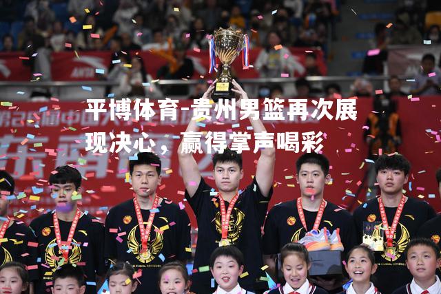 贵州男篮再次展现决心，赢得掌声喝彩