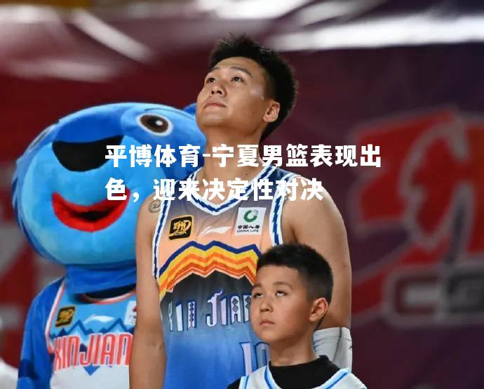宁夏男篮表现出色，迎来决定性对决